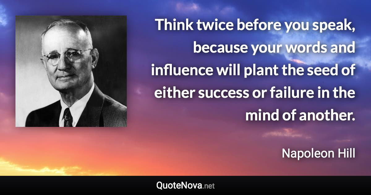 Think twice before you speak, because your words and influence will plant the seed of either success or failure in the mind of another. - Napoleon Hill quote