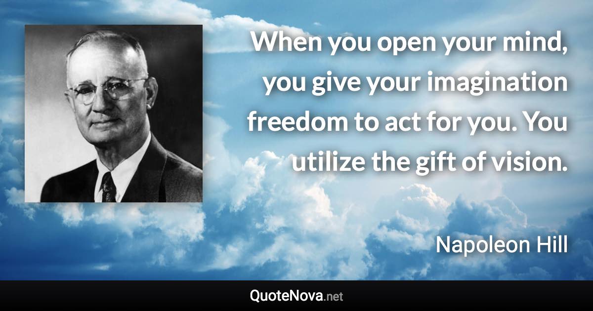 When you open your mind, you give your imagination freedom to act for you. You utilize the gift of vision. - Napoleon Hill quote