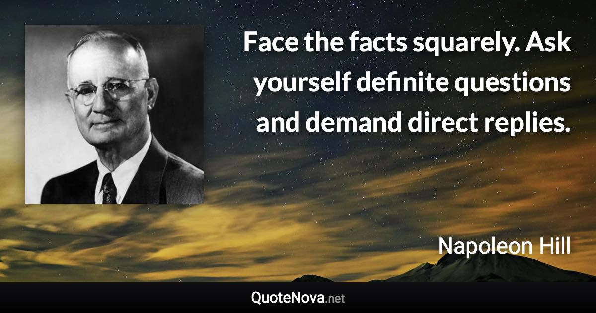 Face the facts squarely. Ask yourself definite questions and demand direct replies. - Napoleon Hill quote