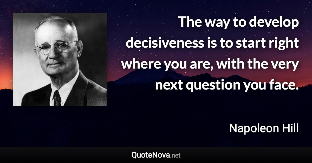 The way to develop decisiveness is to start right where you are, with the very next question you face. - Napoleon Hill quote