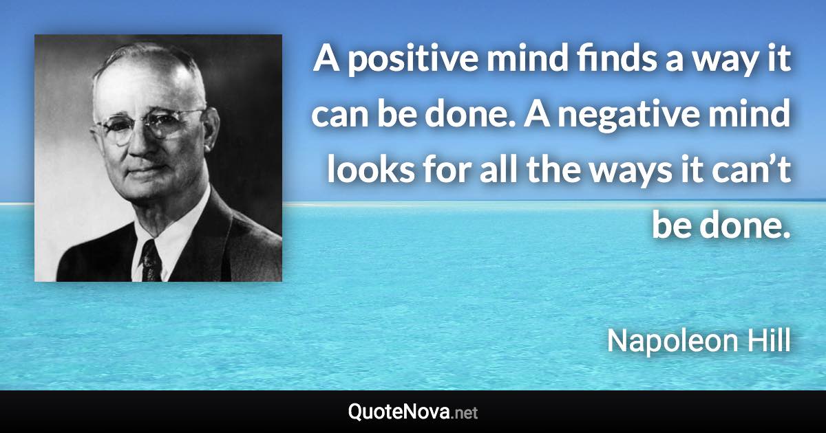 A positive mind finds a way it can be done. A negative mind looks for all the ways it can’t be done. - Napoleon Hill quote