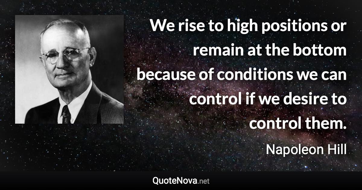 We rise to high positions or remain at the bottom because of conditions we can control if we desire to control them. - Napoleon Hill quote