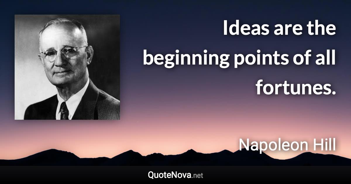 Ideas are the beginning points of all fortunes. - Napoleon Hill quote