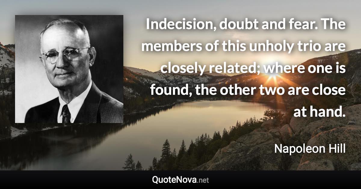 Indecision, doubt and fear. The members of this unholy trio are closely related; where one is found, the other two are close at hand. - Napoleon Hill quote