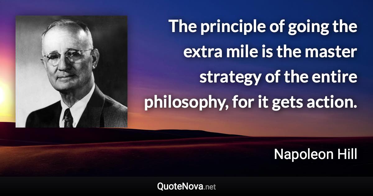The principle of going the extra mile is the master strategy of the entire philosophy, for it gets action. - Napoleon Hill quote