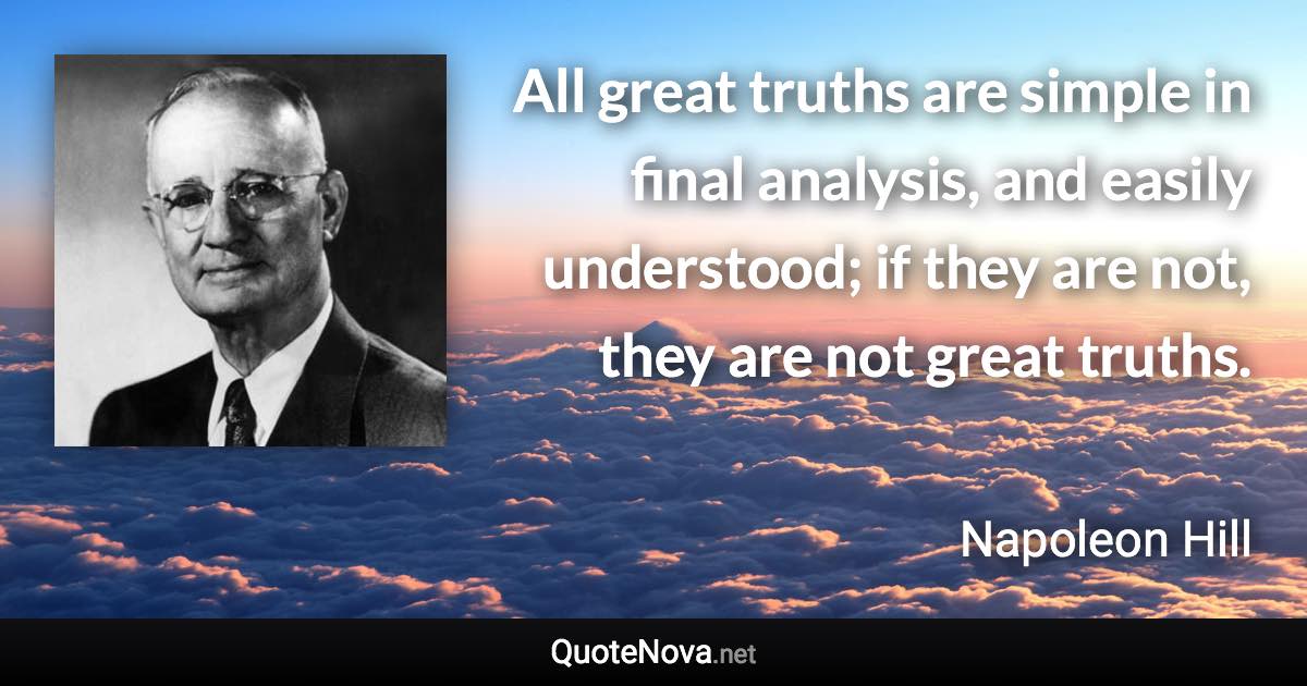 All great truths are simple in final analysis, and easily understood; if they are not, they are not great truths. - Napoleon Hill quote