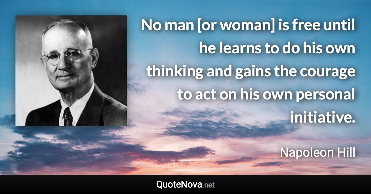 No man [or woman] is free until he learns to do his own thinking and gains the courage to act on his own personal initiative. - Napoleon Hill quote