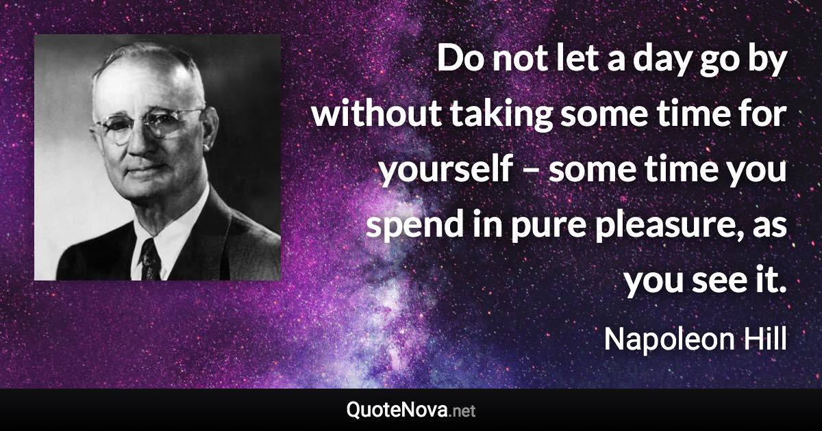 Do not let a day go by without taking some time for yourself – some time you spend in pure pleasure, as you see it. - Napoleon Hill quote