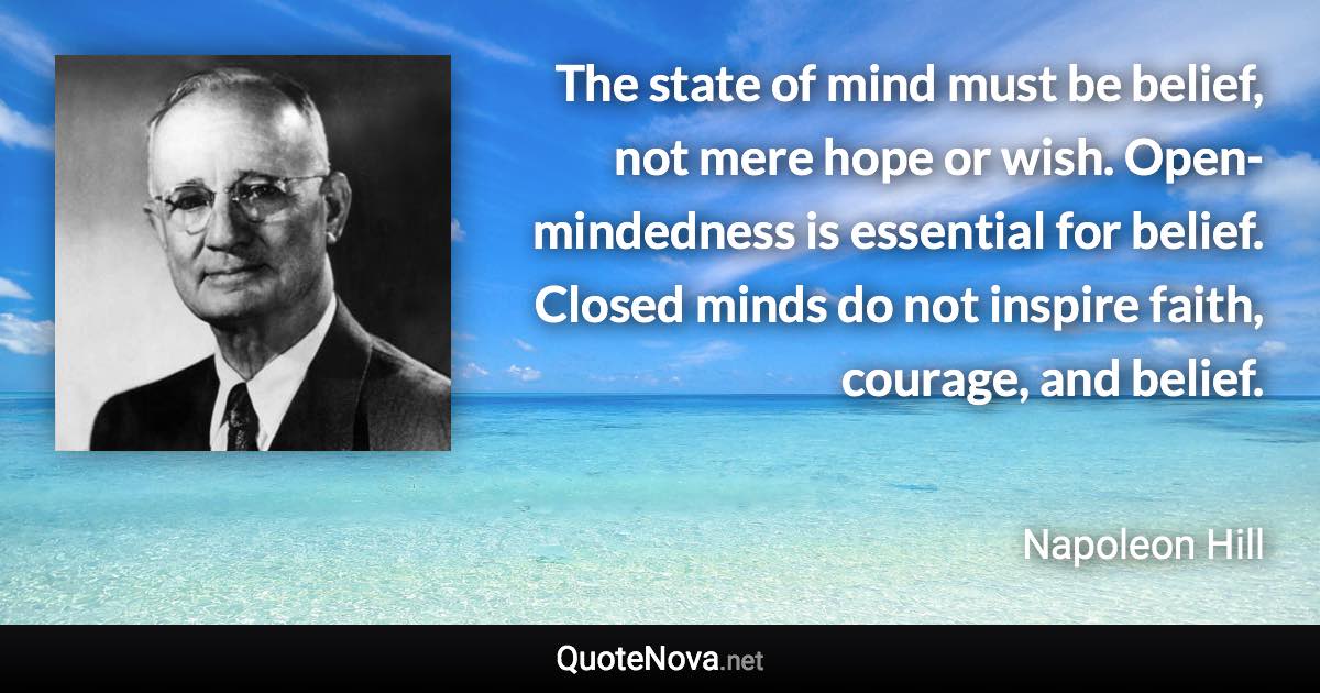 The state of mind must be belief, not mere hope or wish. Open-mindedness is essential for belief. Closed minds do not inspire faith, courage, and belief. - Napoleon Hill quote