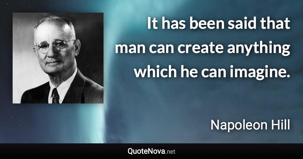 It has been said that man can create anything which he can imagine. - Napoleon Hill quote