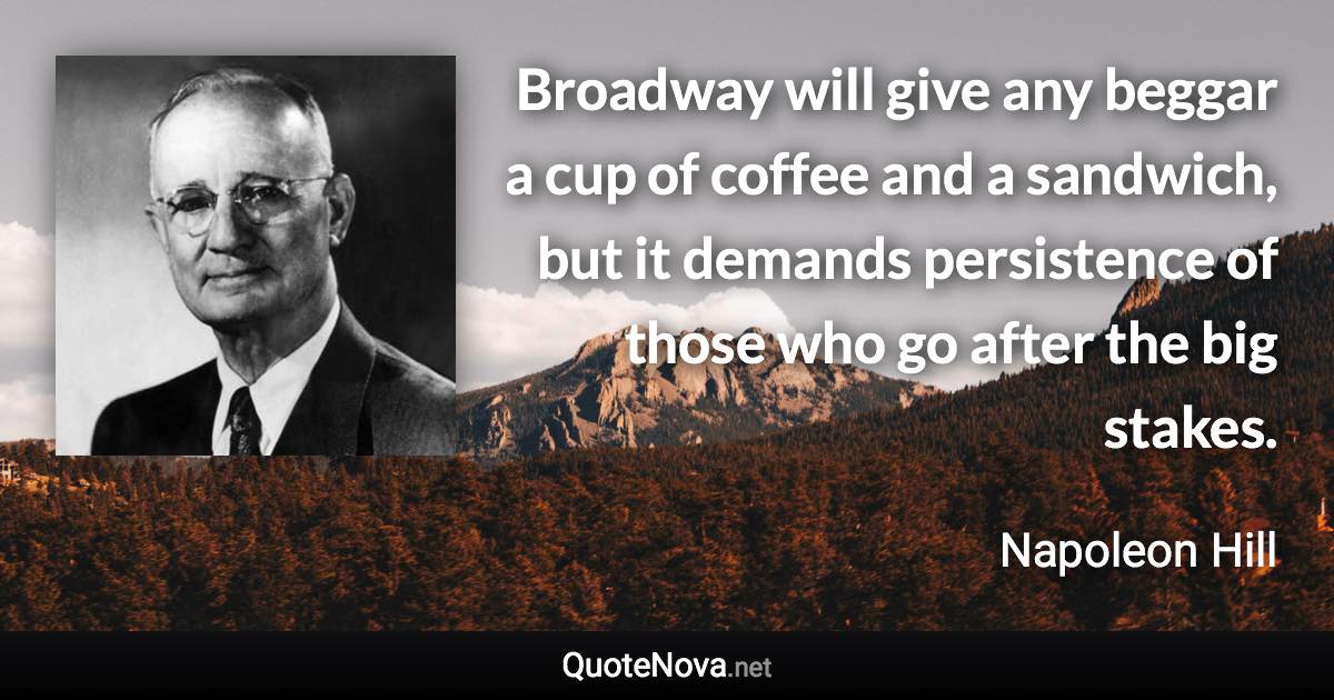 Broadway will give any beggar a cup of coffee and a sandwich, but it demands persistence of those who go after the big stakes. - Napoleon Hill quote