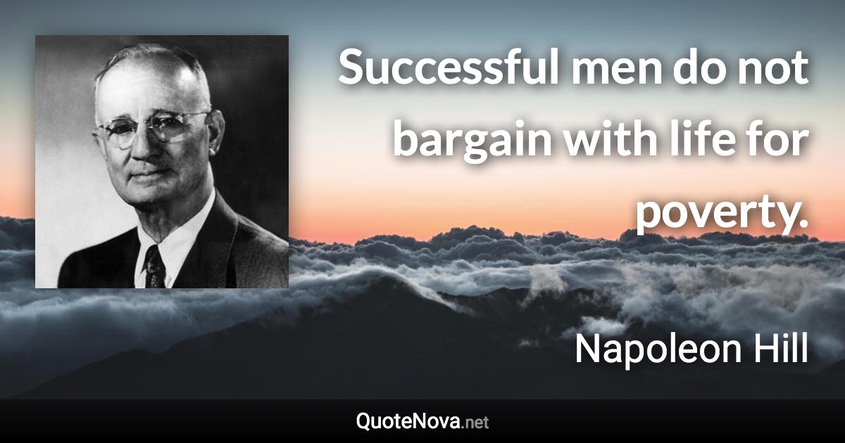 Successful men do not bargain with life for poverty. - Napoleon Hill quote