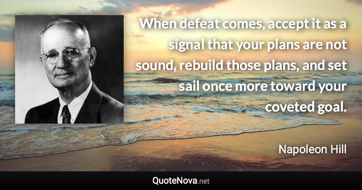 When defeat comes, accept it as a signal that your plans are not sound, rebuild those plans, and set sail once more toward your coveted goal. - Napoleon Hill quote