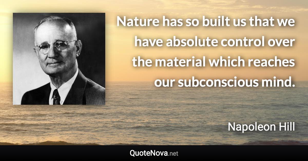 Nature has so built us that we have absolute control over the material which reaches our subconscious mind. - Napoleon Hill quote