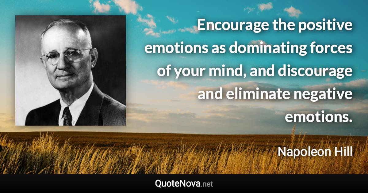 Encourage the positive emotions as dominating forces of your mind, and discourage and eliminate negative emotions. - Napoleon Hill quote