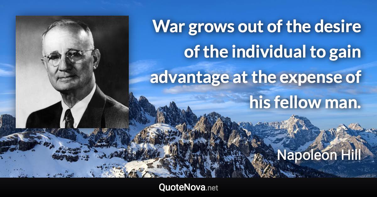 War grows out of the desire of the individual to gain advantage at the expense of his fellow man. - Napoleon Hill quote