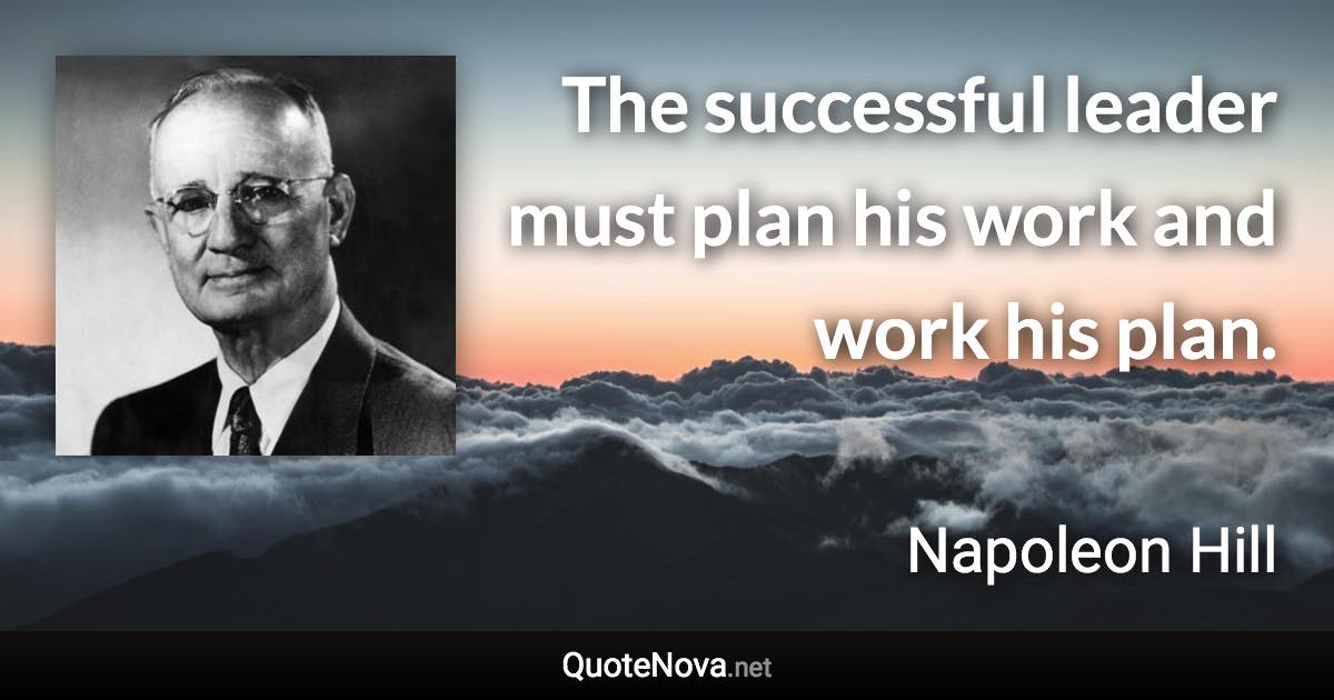 The successful leader must plan his work and work his plan. - Napoleon Hill quote