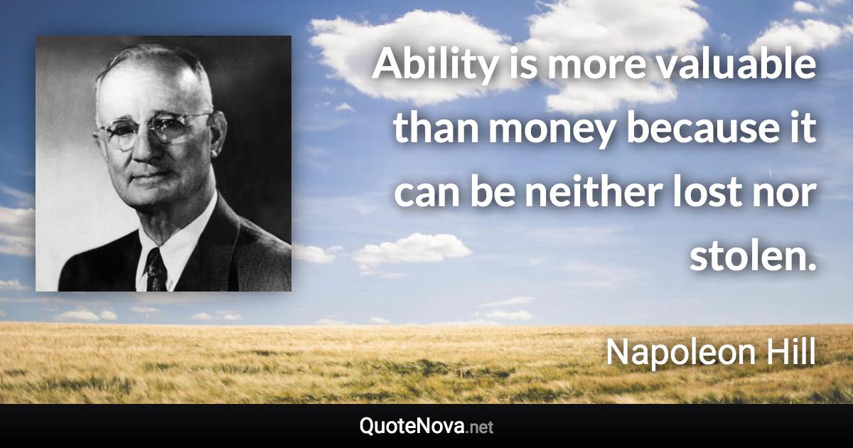 Ability is more valuable than money because it can be neither lost nor stolen. - Napoleon Hill quote