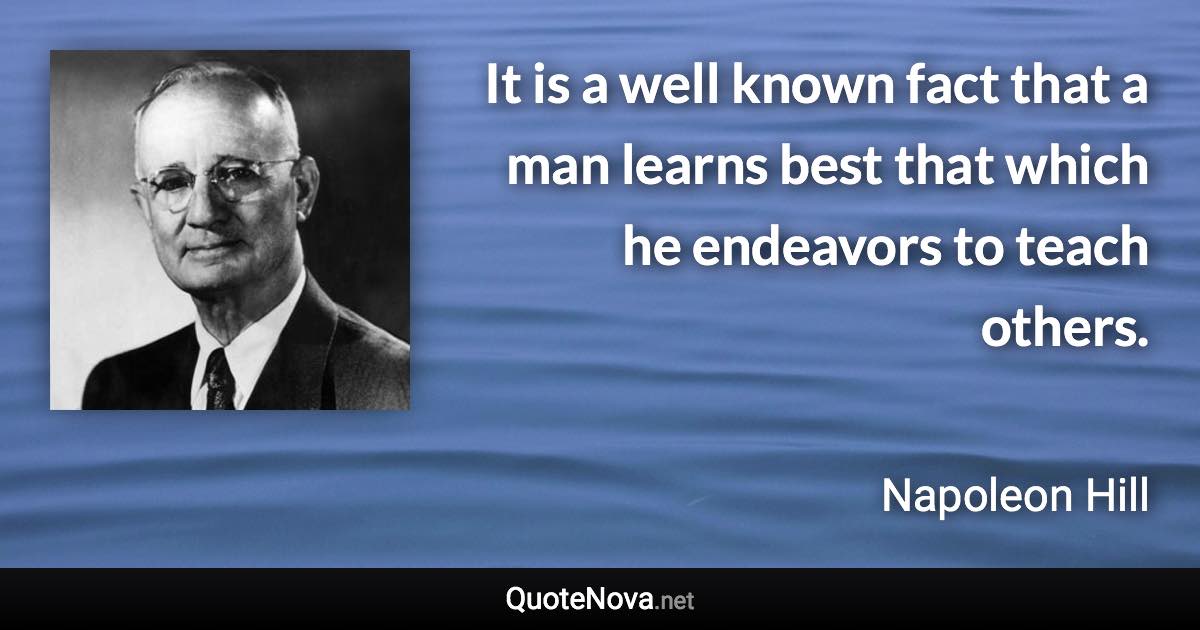 It is a well known fact that a man learns best that which he endeavors to teach others. - Napoleon Hill quote