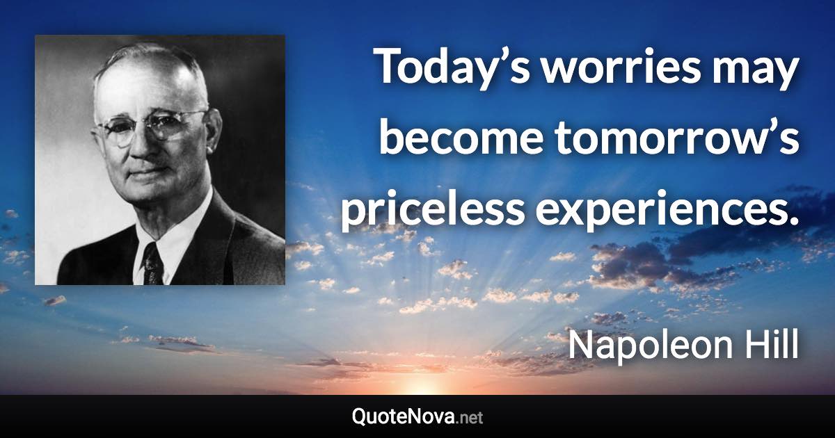 Today’s worries may become tomorrow’s priceless experiences. - Napoleon Hill quote