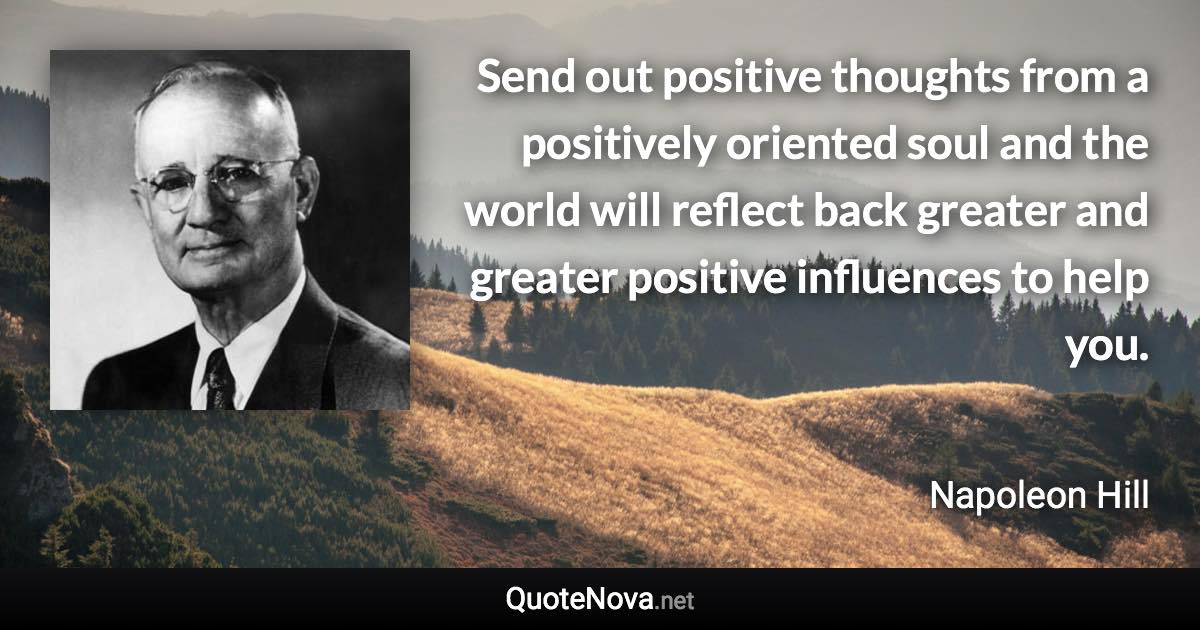 Send out positive thoughts from a positively oriented soul and the world will reflect back greater and greater positive influences to help you. - Napoleon Hill quote
