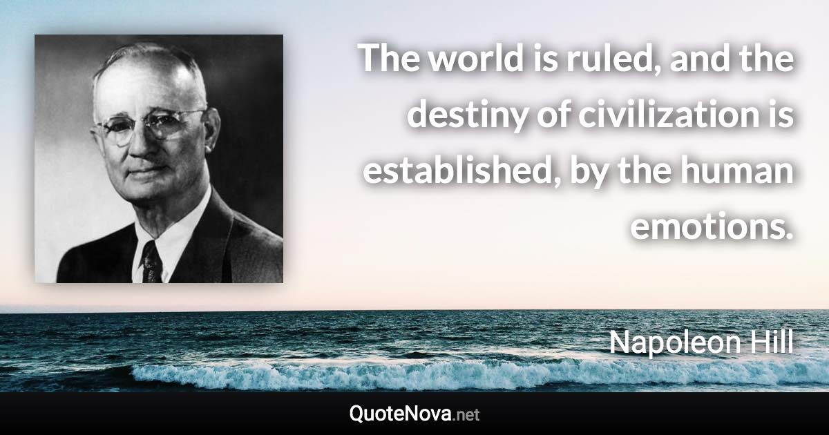 The world is ruled, and the destiny of civilization is established, by the human emotions. - Napoleon Hill quote