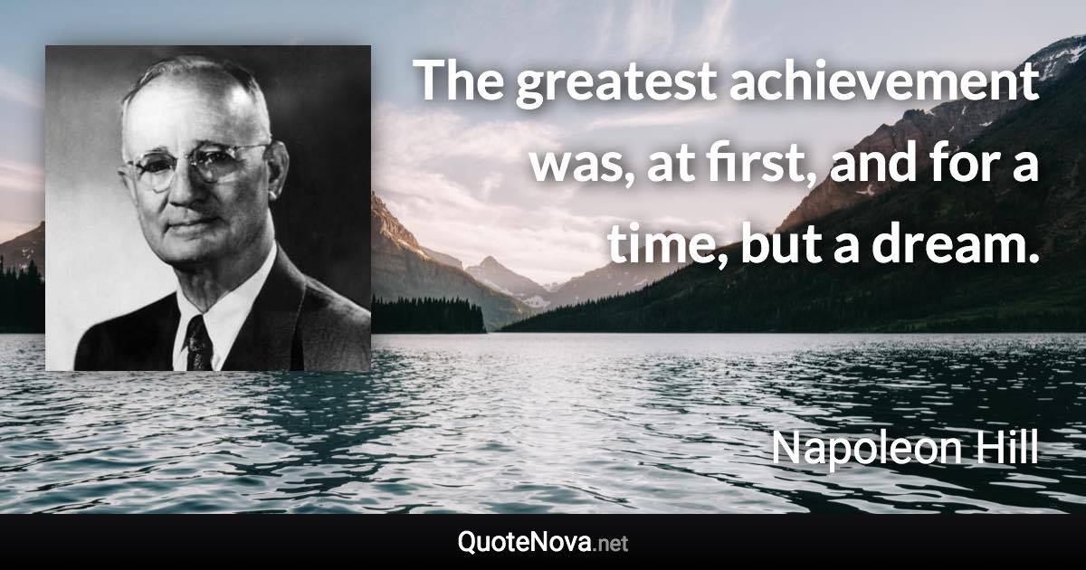 The greatest achievement was, at first, and for a time, but a dream. - Napoleon Hill quote