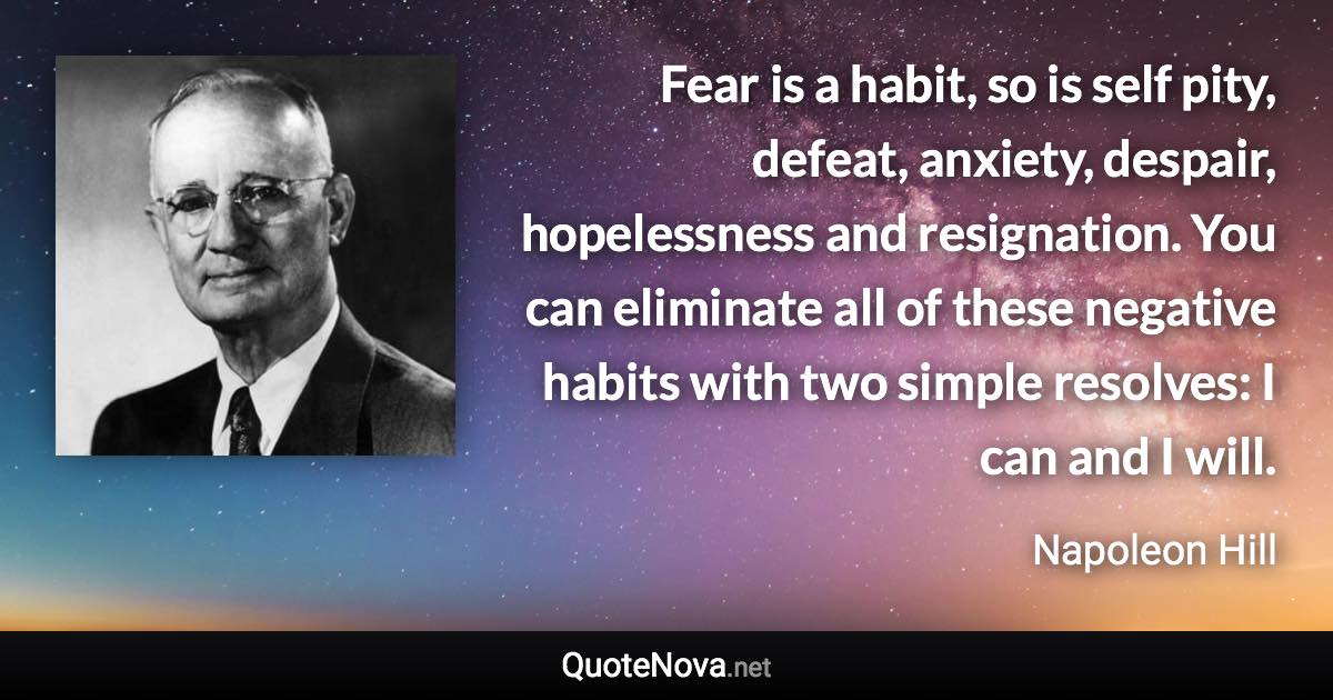 Fear is a habit, so is self pity, defeat, anxiety, despair, hopelessness and resignation. You can eliminate all of these negative habits with two simple resolves: I can and I will. - Napoleon Hill quote