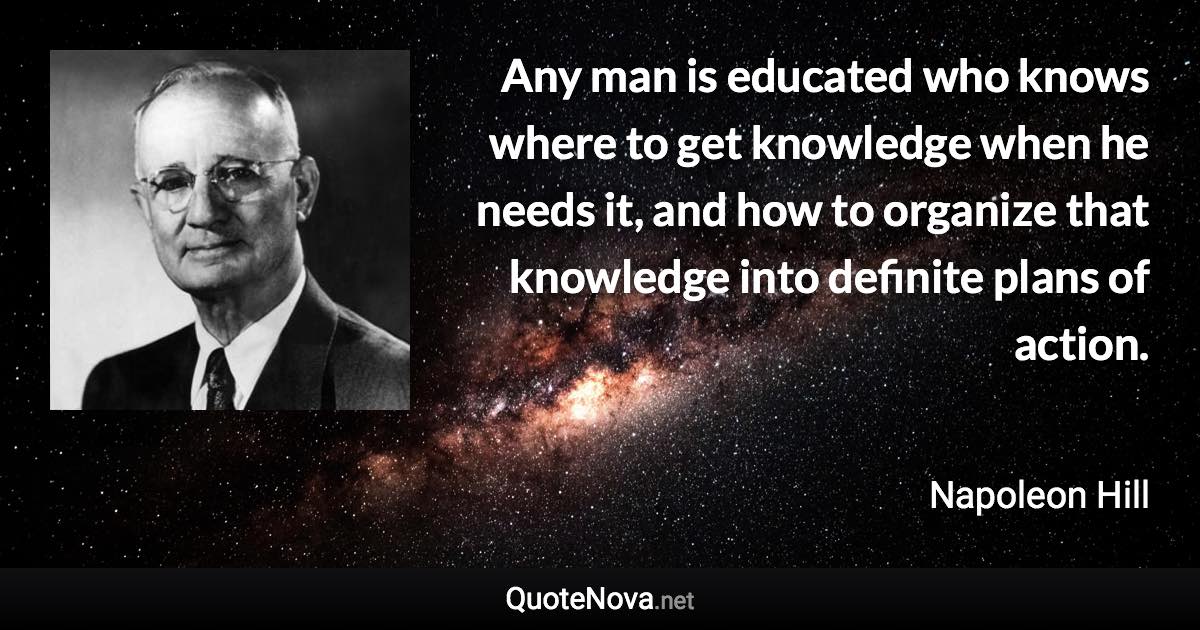 Any man is educated who knows where to get knowledge when he needs it, and how to organize that knowledge into definite plans of action. - Napoleon Hill quote