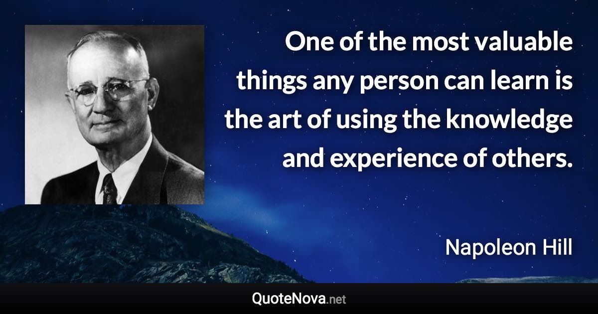 One of the most valuable things any person can learn is the art of using the knowledge and experience of others. - Napoleon Hill quote