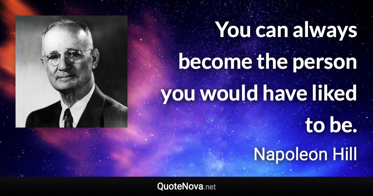 You can always become the person you would have liked to be. - Napoleon Hill quote