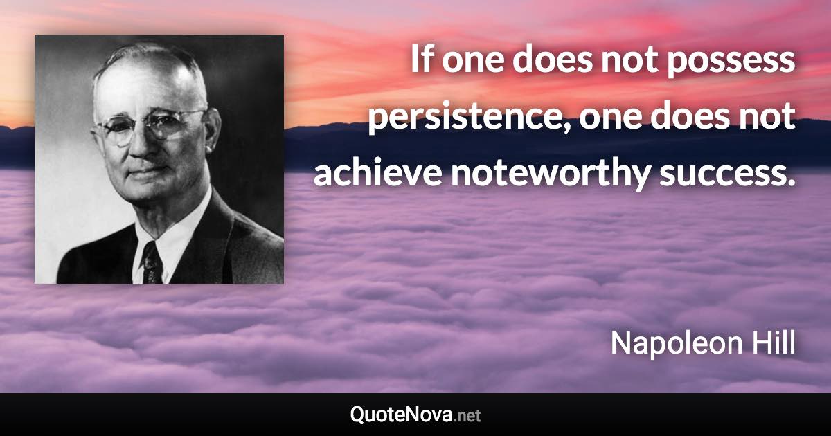 If one does not possess persistence, one does not achieve noteworthy success. - Napoleon Hill quote