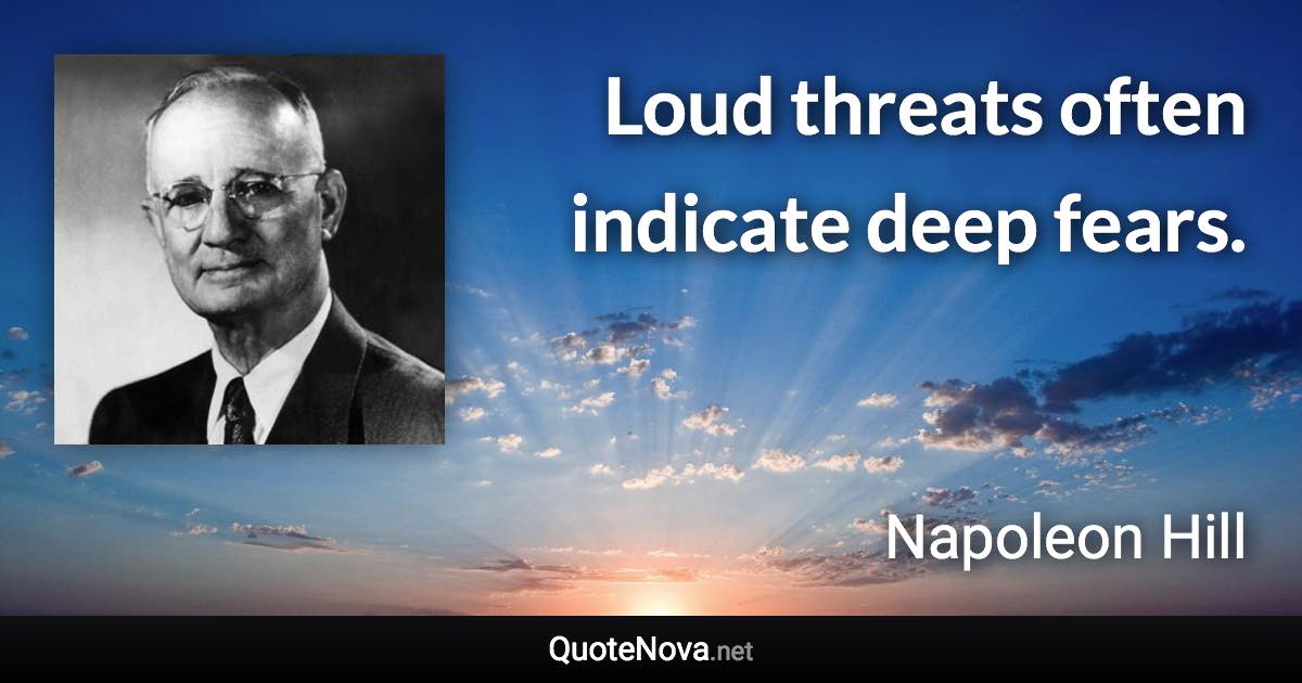 Loud threats often indicate deep fears. - Napoleon Hill quote