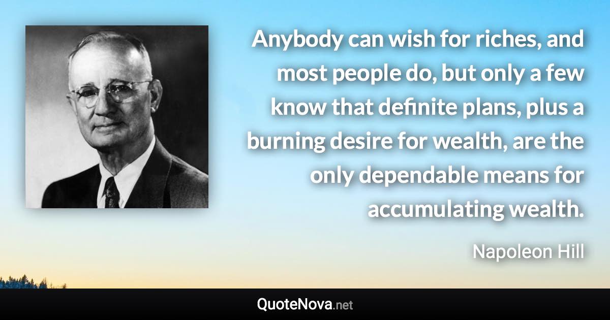 Anybody can wish for riches, and most people do, but only a few know that definite plans, plus a burning desire for wealth, are the only dependable means for accumulating wealth. - Napoleon Hill quote