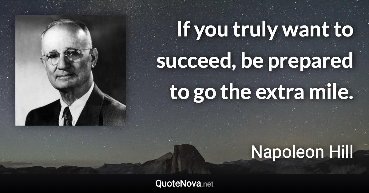 If you truly want to succeed, be prepared to go the extra mile. - Napoleon Hill quote