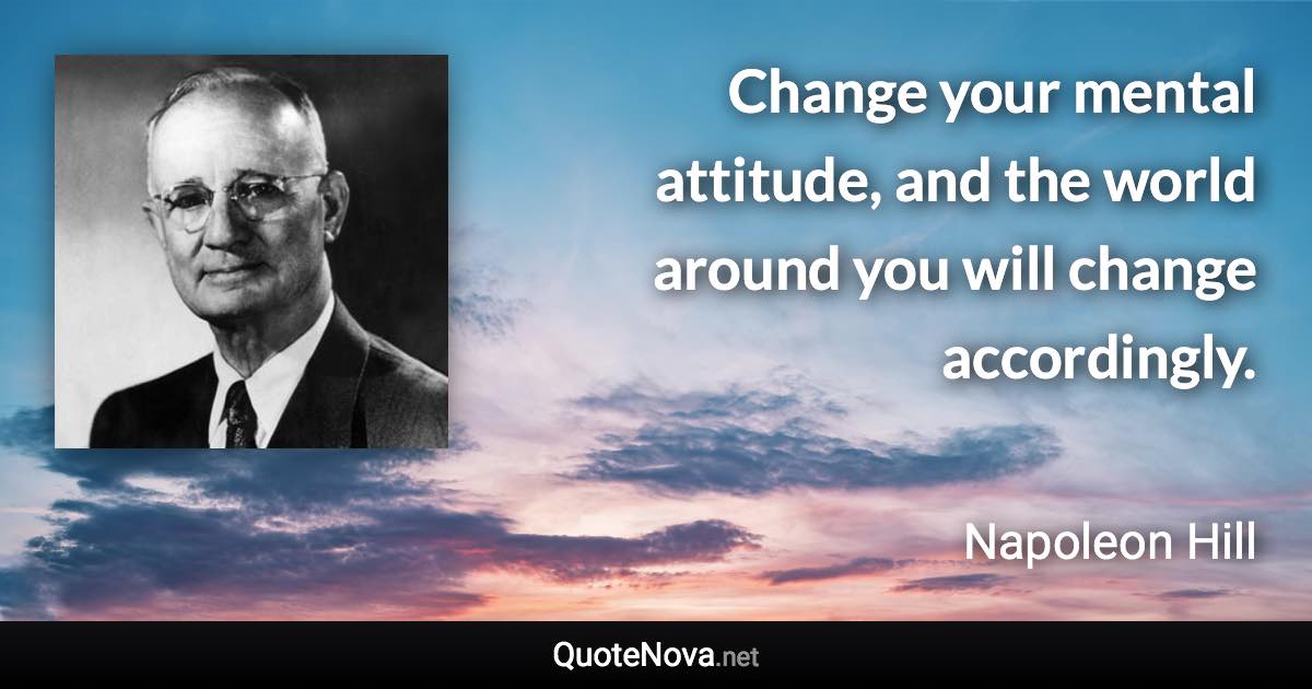 Change your mental attitude, and the world around you will change accordingly. - Napoleon Hill quote