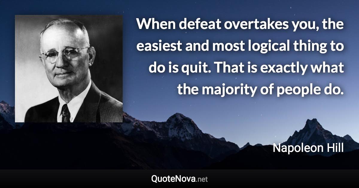 When defeat overtakes you, the easiest and most logical thing to do is quit. That is exactly what the majority of people do. - Napoleon Hill quote