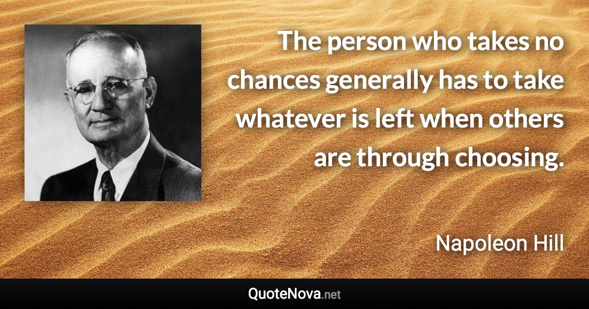 The person who takes no chances generally has to take whatever is left when others are through choosing. - Napoleon Hill quote