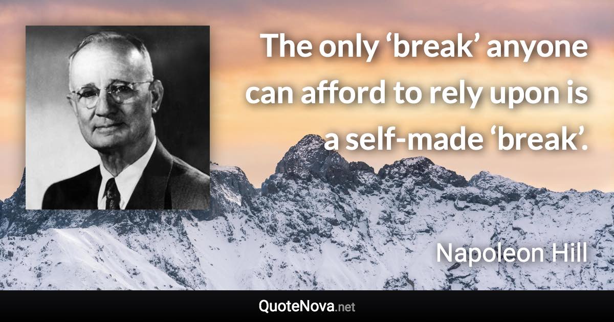 The only ‘break’ anyone can afford to rely upon is a self-made ‘break’. - Napoleon Hill quote