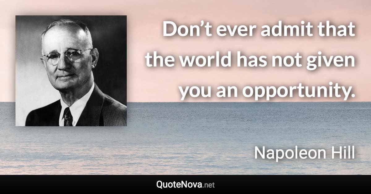 Don’t ever admit that the world has not given you an opportunity. - Napoleon Hill quote