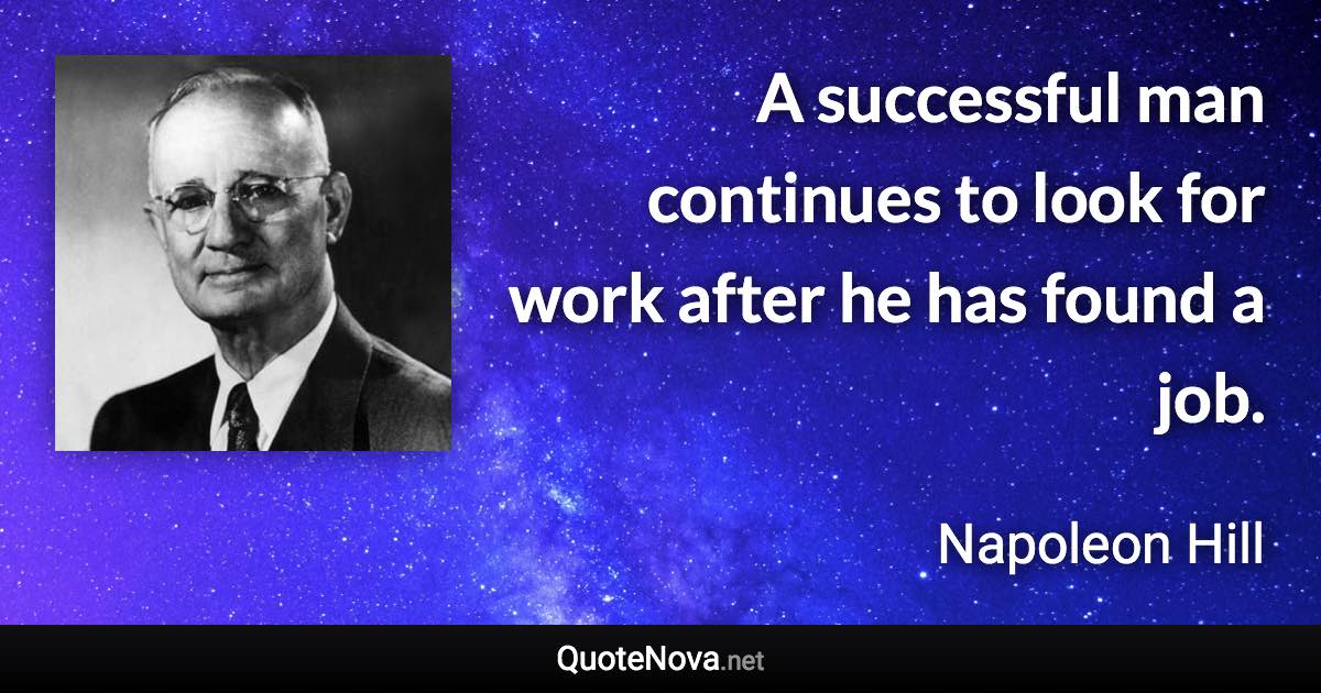 A successful man continues to look for work after he has found a job. - Napoleon Hill quote