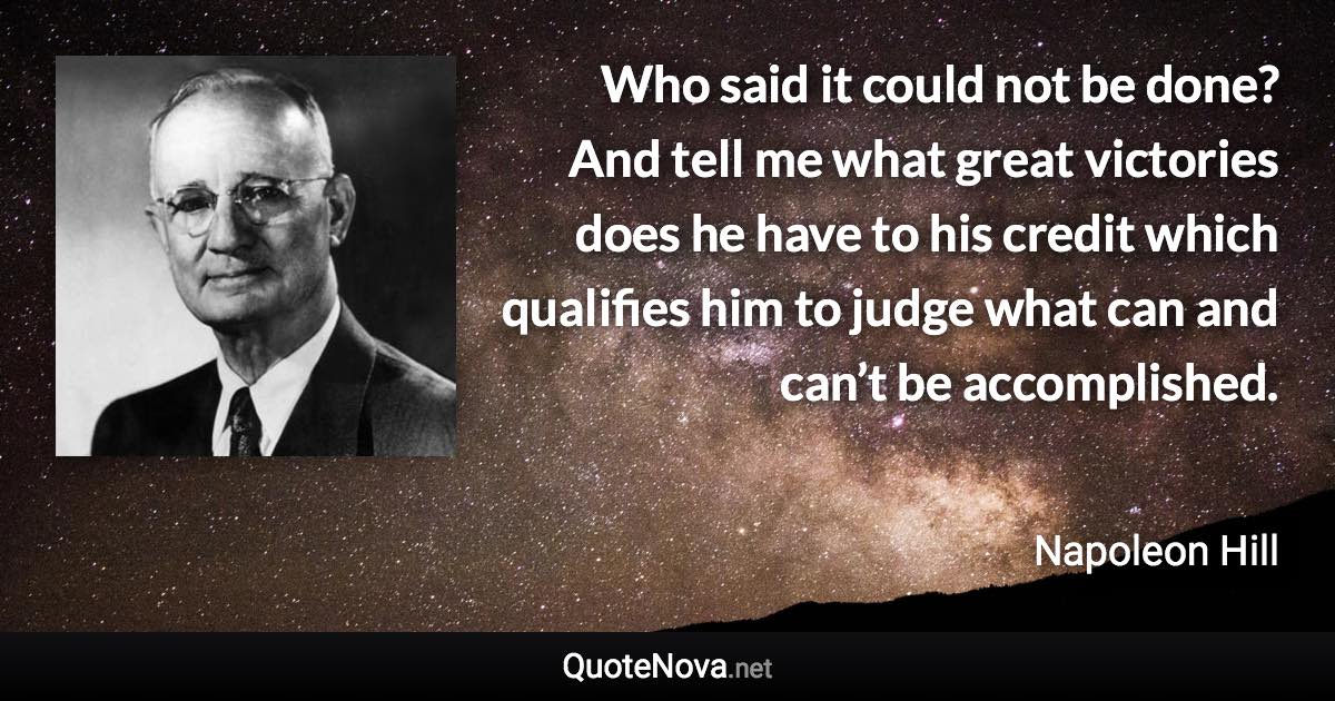 Who said it could not be done? And tell me what great victories does he have to his credit which qualifies him to judge what can and can’t be accomplished. - Napoleon Hill quote