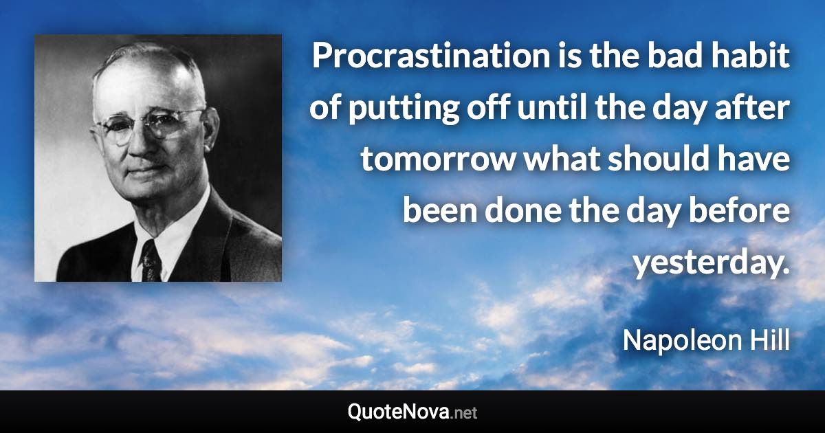 Procrastination is the bad habit of putting off until the day after tomorrow what should have been done the day before yesterday. - Napoleon Hill quote