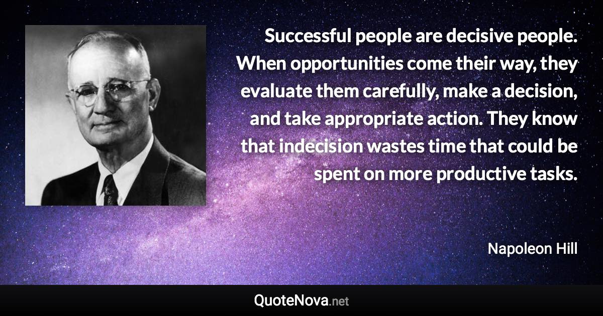 Successful people are decisive people. When opportunities come their way, they evaluate them carefully, make a decision, and take appropriate action. They know that indecision wastes time that could be spent on more productive tasks. - Napoleon Hill quote