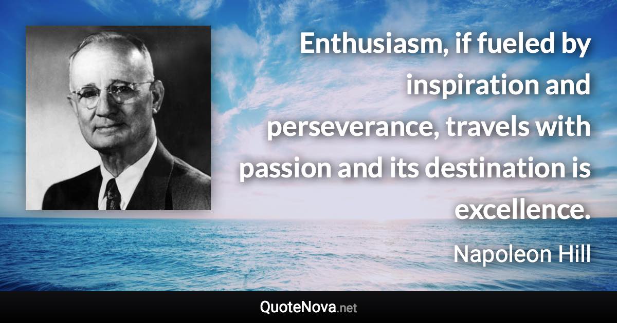 Enthusiasm, if fueled by inspiration and perseverance, travels with passion and its destination is excellence. - Napoleon Hill quote