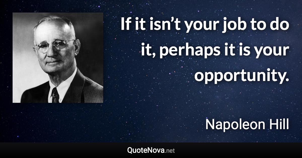 If it isn’t your job to do it, perhaps it is your opportunity. - Napoleon Hill quote