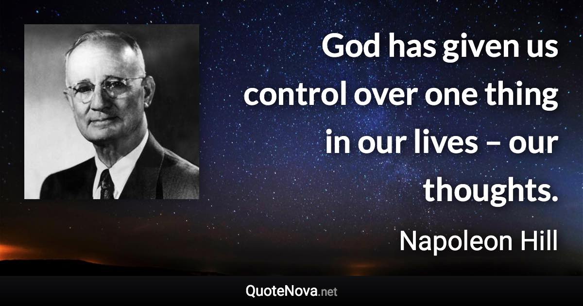 God has given us control over one thing in our lives – our thoughts. - Napoleon Hill quote