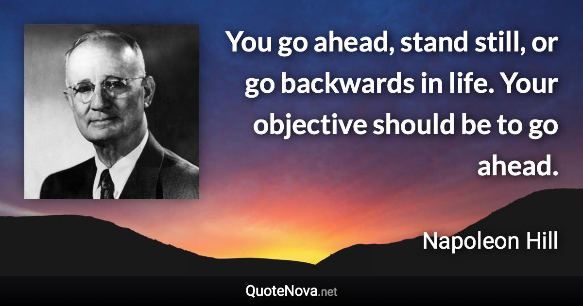 You go ahead, stand still, or go backwards in life. Your objective should be to go ahead. - Napoleon Hill quote