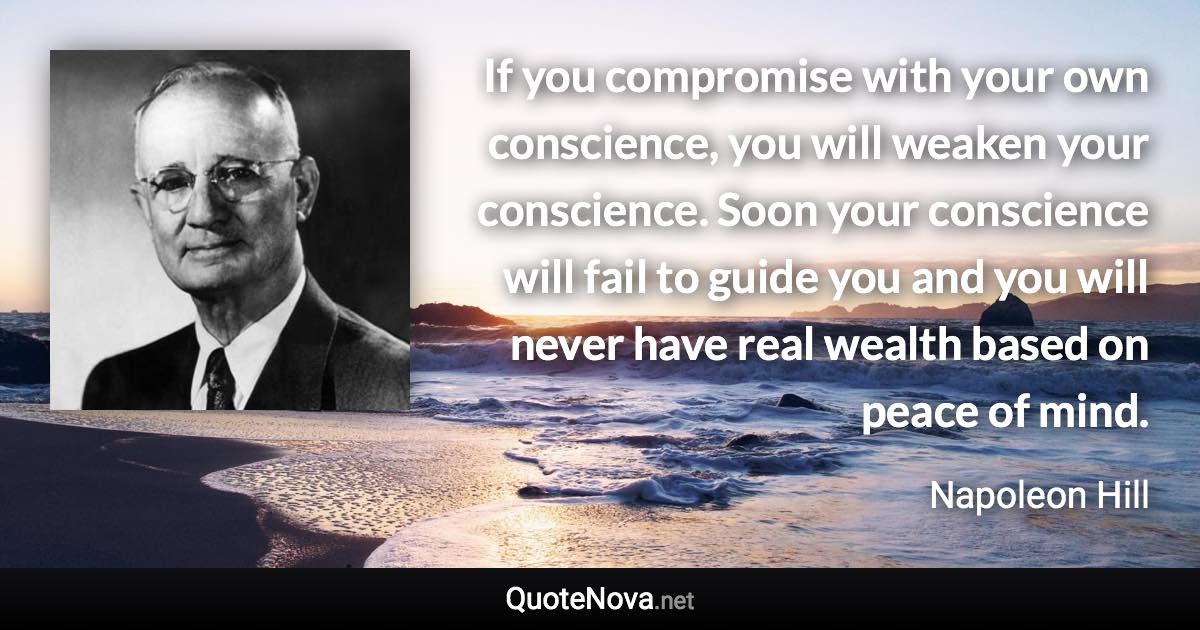 If you compromise with your own conscience, you will weaken your conscience. Soon your conscience will fail to guide you and you will never have real wealth based on peace of mind. - Napoleon Hill quote