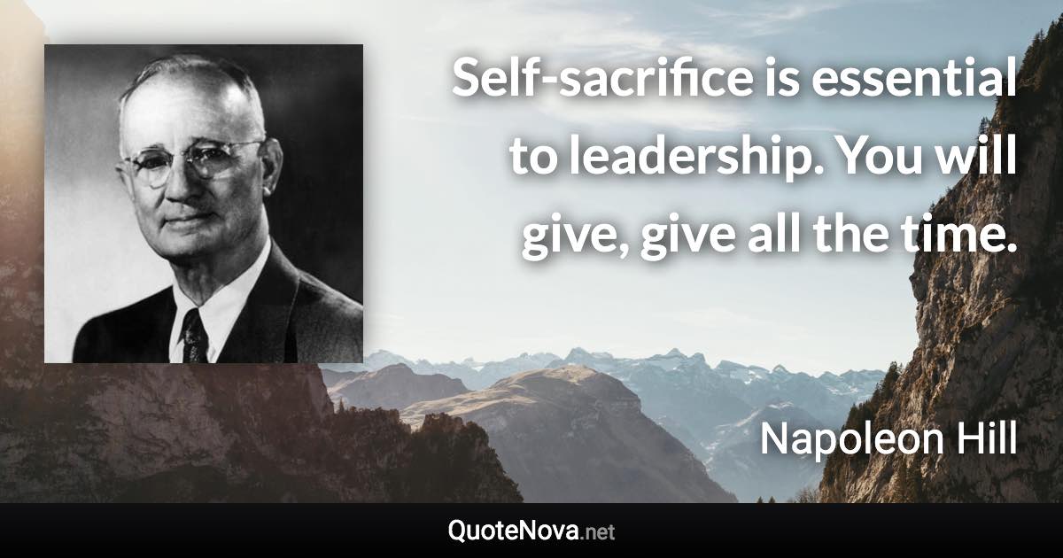 Self-sacrifice is essential to leadership. You will give, give all the time. - Napoleon Hill quote